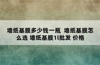 墙纸基膜多少钱一瓶  墙纸基膜怎么选 墙纸基膜1l批发 价格